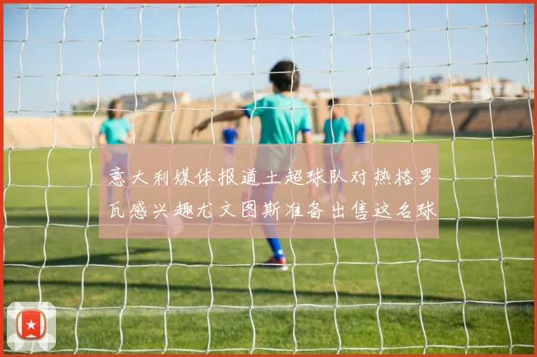 意大利媒体报道土超球队对热格罗瓦感兴趣尤文图斯准备出售这名球员