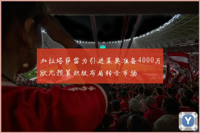 加拉塔萨雷为引进莱奥准备4000万欧元预算积极布局转会市场