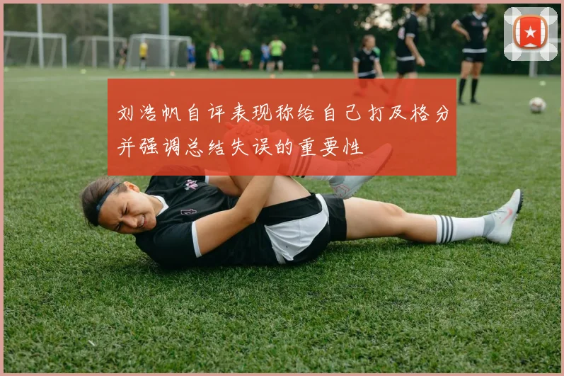 刘浩帆自评表现称给自己打及格分并强调总结失误的重要性