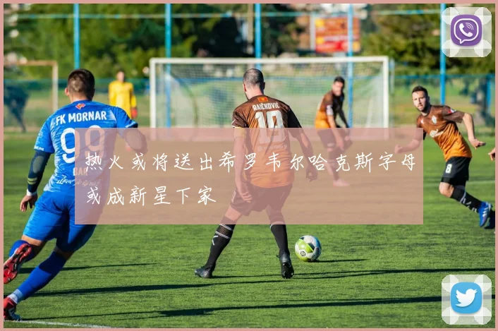 热火或将送出希罗韦尔哈克斯字母或成新星下家