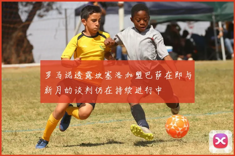 罗马诺透露坎塞洛加盟巴萨在即与新月的谈判仍在持续进行中