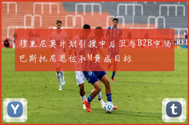 穆里尼奥计划引援中后卫与B2B中场巴斯托尼恩佐和M费成目标