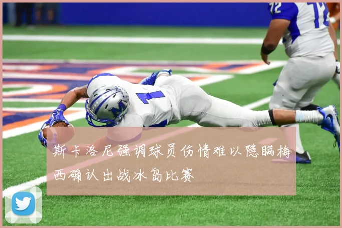 斯卡洛尼强调球员伤情难以隐瞒梅西确认出战冰岛比赛