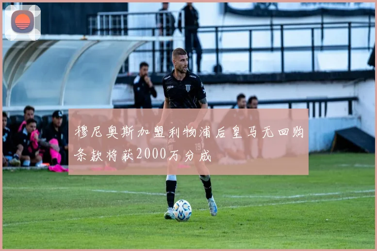 穆尼奥斯加盟利物浦后皇马无回购条款将获2000万分成