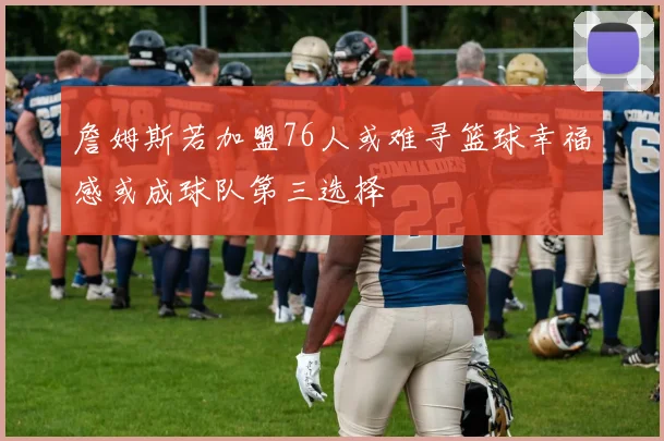 詹姆斯若加盟76人或难寻篮球幸福感或成球队第三选择